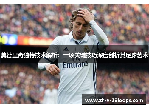莫德里奇独特技术解析:十项关键技巧深度剖析其足球艺术 莫德里奇独特技术解析:十项关键技巧深度剖析其足球艺术