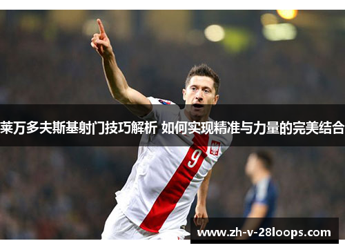 莱万多夫斯基射门技巧解析 如何实现精准与力量的完美结合 莱万多夫斯基射门技巧解析 如何实现精准与力量的完美结合