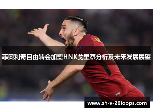 菲奥利奇自由转会加盟HNK戈里察分析及未来发展展望 菲奥利奇自由转会加盟HNK戈里察分析及未来发展展望