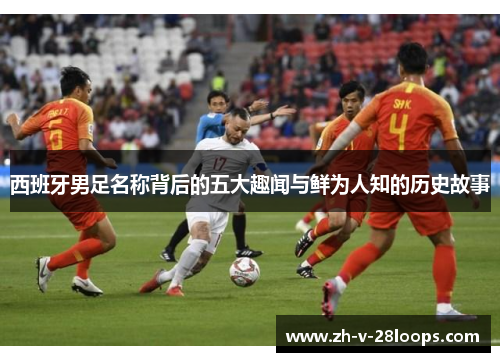 西班牙男足名称背后的五大趣闻与鲜为人知的历史故事 西班牙男足名称背后的五大趣闻与鲜为人知的历史故事