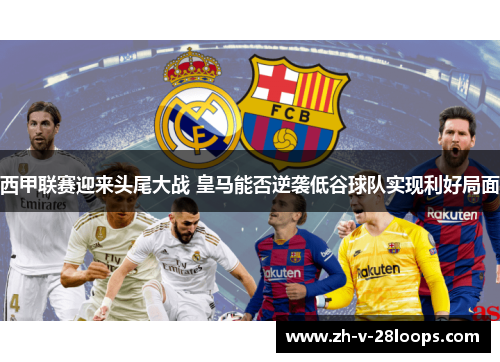 西甲联赛迎来头尾大战 皇马能否逆袭低谷球队实现利好局面