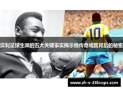 贝利足球生涯的五大关键事实揭示他传奇成就背后的秘密 贝利足球生涯的五大关键事实揭示他传奇成就背后的秘密