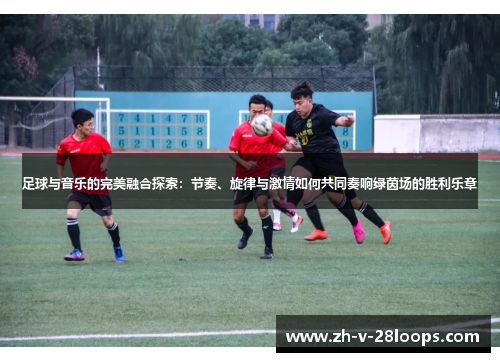 足球与音乐的完美融合探索：节奏、旋律与激情如何共同奏响绿茵场的胜利乐章