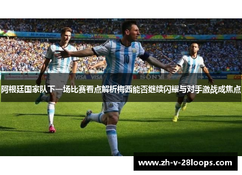 阿根廷国家队下一场比赛看点解析梅西能否继续闪耀与对手激战成焦点