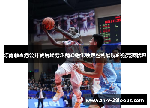 陈雨菲香港公开赛后场劈杀精彩绝伦锁定胜利展现超强竞技状态 陈雨菲香港公开赛后场劈杀精彩绝伦锁定胜利展现超强竞技状态