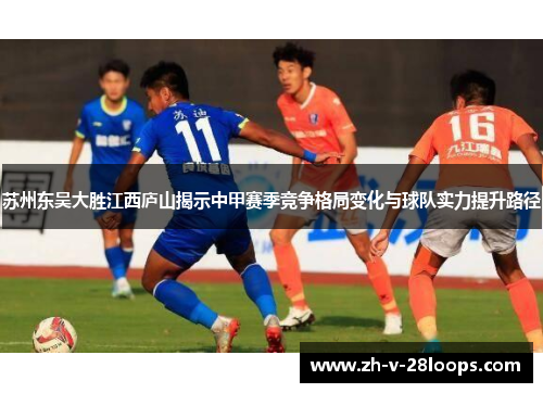 苏州东吴大胜江西庐山揭示中甲赛季竞争格局变化与球队实力提升路径 苏州东吴大胜江西庐山揭示中甲赛季竞争格局变化与球队实力提升路径