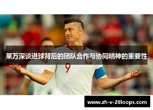莱万深谈进球背后的团队合作与协同精神的重要性 莱万深谈进球背后的团队合作与协同精神的重要性