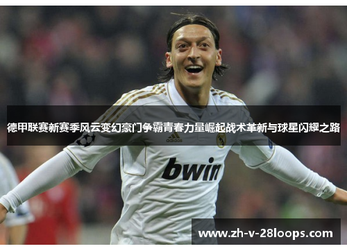 德甲联赛新赛季风云变幻豪门争霸青春力量崛起战术革新与球星闪耀之路