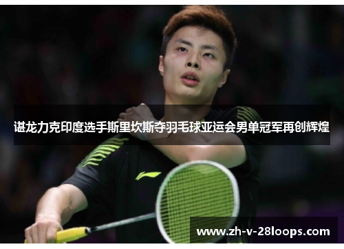谌龙力克印度选手斯里坎斯夺羽毛球亚运会男单冠军再创辉煌