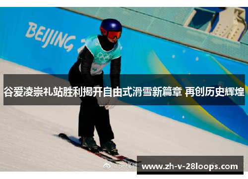 谷爱凌崇礼站胜利揭开自由式滑雪新篇章 再创历史辉煌 谷爱凌崇礼站胜利揭开自由式滑雪新篇章 再创历史辉煌