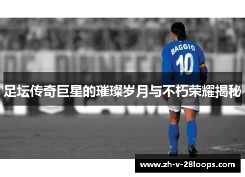 足坛传奇巨星的璀璨岁月与不朽荣耀揭秘 足坛传奇巨星的璀璨岁月与不朽荣耀揭秘