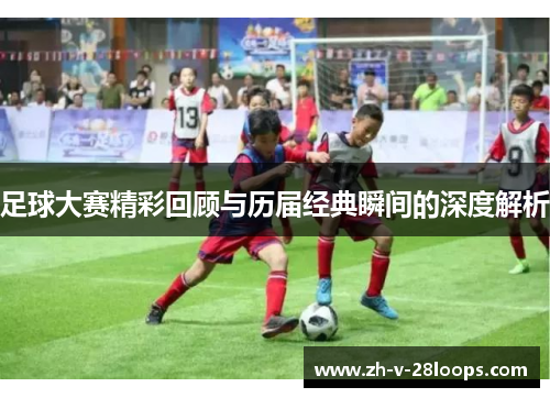 足球大赛精彩回顾与历届经典瞬间的深度解析
