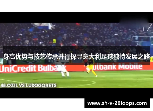 身高优势与技艺传承并行探寻意大利足球独特发展之路 身高优势与技艺传承并行探寻意大利足球独特发展之路