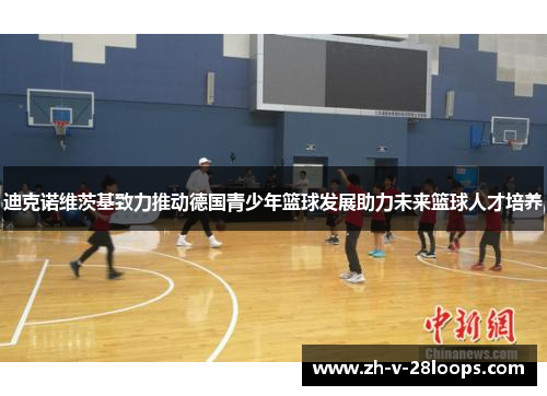 迪克诺维茨基致力推动德国青少年篮球发展助力未来篮球人才培养