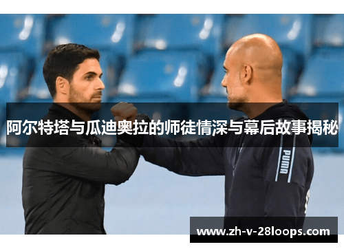 阿尔特塔与瓜迪奥拉的师徒情深与幕后故事揭秘