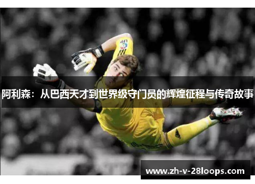 阿利森：从巴西天才到世界级守门员的辉煌征程与传奇故事