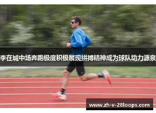 李在城中场奔跑极度积极展现拼搏精神成为球队动力源泉