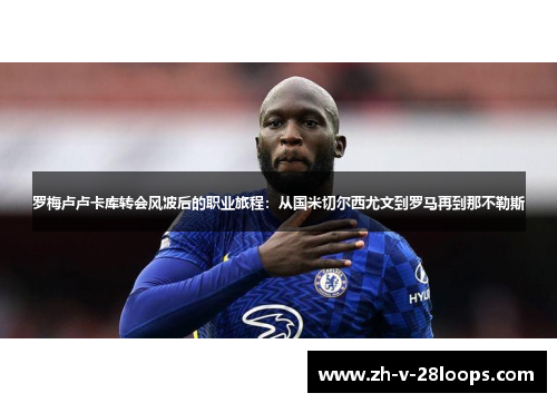 罗梅卢卢卡库转会风波后的职业旅程：从国米切尔西尤文到罗马再到那不勒斯