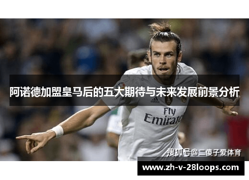 阿诺德加盟皇马后的五大期待与未来发展前景分析