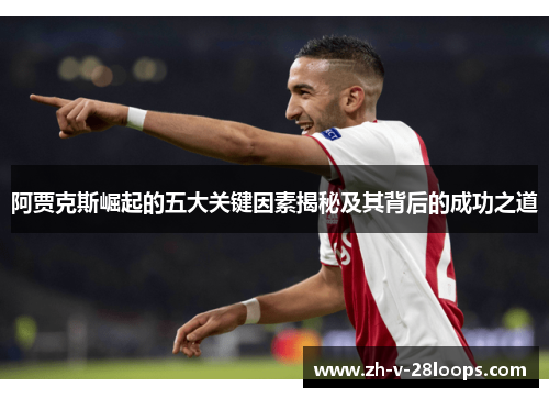 阿贾克斯崛起的五大关键因素揭秘及其背后的成功之道