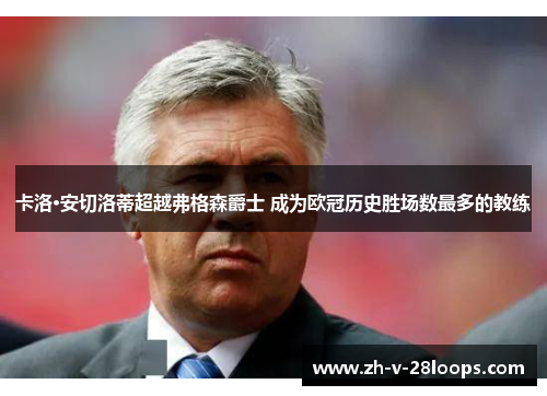 卡洛·安切洛蒂超越弗格森爵士 成为欧冠历史胜场数最多的教练