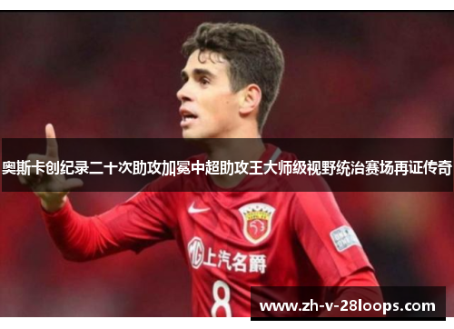 奥斯卡创纪录二十次助攻加冕中超助攻王大师级视野统治赛场再证传奇 奥斯卡创纪录二十次助攻加冕中超助攻王大师级视野统治赛场再证传奇